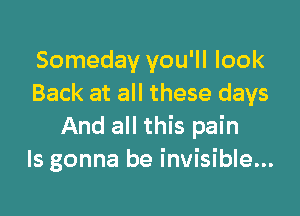 Someday you'll look
Back at all these days

And all this pain
ls gonna be invisible...