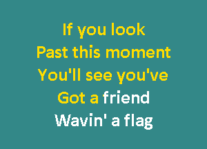 lfvoulook
Past this moment

You'll see you've
Got a friend
Wavin' a flag