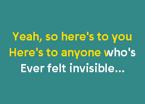 Yeah, so here's to you

Here's to anyone who's
Ever felt invisible...