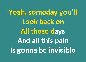 Yeah, someday you'll
Look back on

All these days
And all this pain
ls gonna be invisible