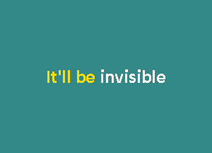 It'll be invisible