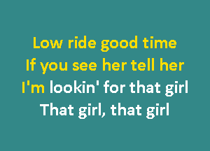 Low ride good time
If you see her tell her

I'm lookin' for that girl
That girl, that girl