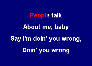 People talk
About me, baby

Say I'm doin' you wrong,

Doin' you wrong