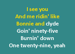 lsee you
And me ridin' like
Bonnie and Clyde

Goin' ninety-five
Burnin' down
One twenty-nine, yeah