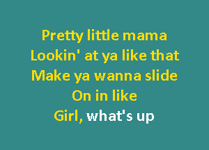 Pretty little mama
Lookin' at ya like that

Make ya wanna slide
On in like
Girl, what's up