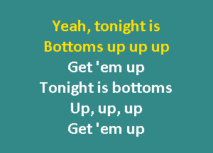 Yeah, tonight is
Bottoms up up up
Get 'em up

Tonight is bottoms

Up, Up, up
Get 'em up