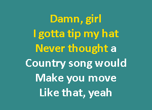Damn, girl
I gotta tip my hat
Never thought a

Country song would
Make you move
Like that, yeah