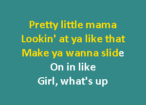 Pretty little mama
Lookin' at ya like that

Make ya wanna slide
On in like
Girl, what's up