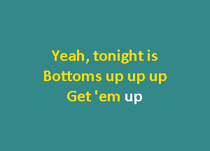 Yeah, tonight is

Bottoms up up up
Get 'em up