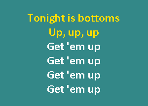 Tonight is bottoms

UP. UP, UP
Get 'em up

Get 'em up
Get 'em up
Get 'em up