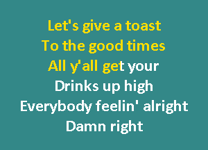 Let's give a toast
To the good times
All y'all get your

Drinks up high
Everybody feelin' alright
Damn right