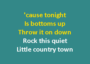 'cause tonight
ls bottoms up

Throw it on down
Rock this quiet
Little country town