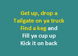 Get up, drop a
Tailgate on ya truck

Find a keg and
Fill ya cup up
Kick it on back