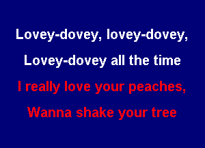 Lovey-dovey, lovey-dovey,

Lovey-dovey all the time

I really love your peaches,

Wanna shake your tree