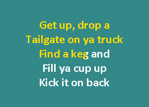 Get up, drop a
Tailgate on ya truck

Find a keg and
Fill ya cup up
Kick it on back