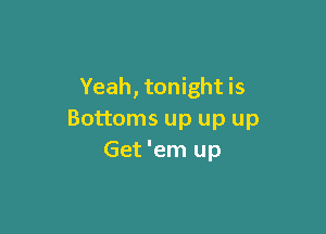 Yeah, tonight is

Bottoms up up up
Get 'em up