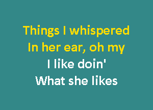 Things I whispered
In her ear, oh my

I like doin'
What she likes