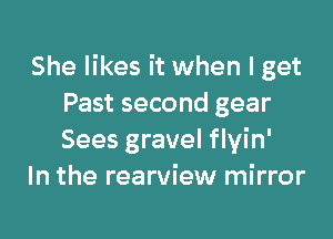 She likes it when I get
Past second gear

Sees gravel flyin'
In the rearview mirror