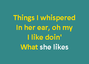 Things I whispered
In her ear, oh my

I like doin'
What she likes