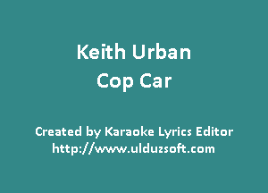 Keith Urban
Cop Car

Created by Karaoke Lyrics Editor
httszwwwulduzsoftcom