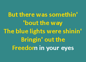 But there was somethin'
'bout the way
The blue lights were shinin'
Bringin' out the
Freedom in your eyes