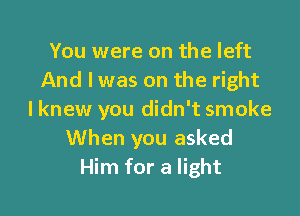 You were on the left
And I was on the right

I knew you didn't smoke
When you asked
Him for a light