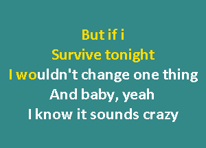 But if i
Survive tonight

lwouldn't change one thing
And baby, yeah
I know it sounds crazy