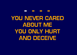 YOU NEVER CARED
ABOUT ME

YOU ONLY HURT
AND DECEIVE