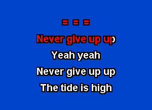 Never give up up
Yeah yeah

Never give up up
The tide is high