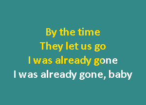 By the time
They let us go

I was already gone
I was already gone, baby