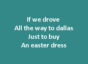 If we drove
All the way to dallas

Just to buy
An easter dress