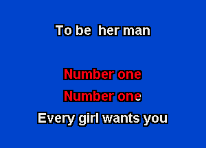 To be her man

Number one
Number one
Every girl wants you