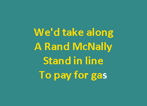 We'd take along
A Rand McNally

Stand in line
To pay for gas