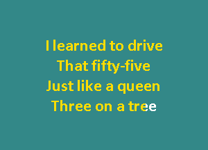 I learned to drive
That fifty-five

Just like a queen
Three on a tree