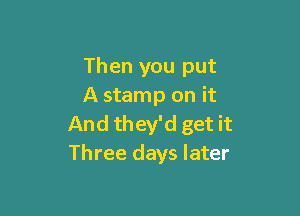 Then you put
A stamp on it

And they'd get it
Three days later