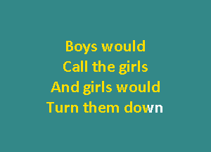 Boys would
Call the girls

And girls would
Turn them down