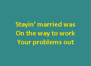 Stayin' married was

0n the way to work
Your problems out
