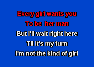 Every girl wants you
To be her man

But I'll wait right here
Til it's my turn
I'm not the kind of girl