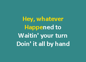 Hey, whatever
Happenedto

Waitin' your turn
Doin' it all by hand