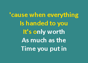 'cause when everything
ls handed to you

It's only worth
As much as the
Time you put in