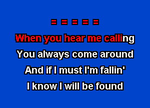 When you hear me calling

You always come around
And ifl must I'm fallin'
I know I will be found