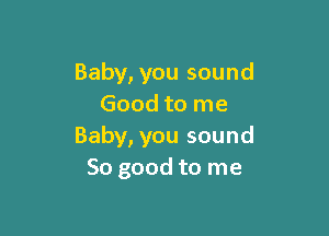 Baby, you sound
Good to me

Baby, you sound
So good to me