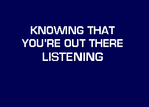 KNOVVING THAT
YOU'RE OUT THERE

LISTENING