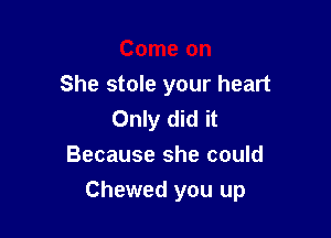 Come on
She stole your heart
Only did it

Because she could
Chewed you up