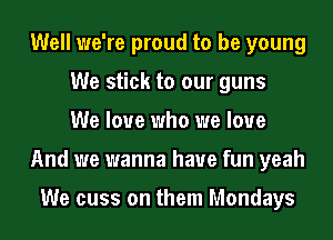 Well we're proud to be young
We stick to our guns
We love who we love
And we wanna have fun yeah

We cuss on them Mondays