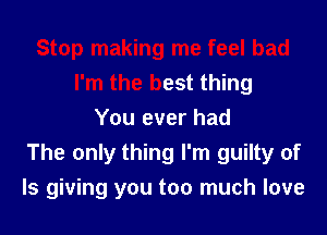 Stop making me feel bad
I'm the best thing
You ever had
The only thing I'm guilty of
Is giving you too much love