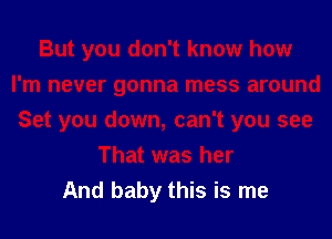 But you don't know how
I'm never gonna mess around
Set you down, can't you see
That was her
And baby this is me