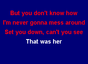 But you don't know how
I'm never gonna mess around

Set you down, can't you see
That was her