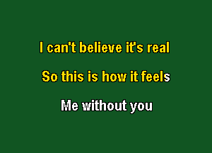 I can't believe it's real

So this is how it feels

Me without you