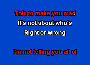 This to make you mad
It's not about who's
Right or wrong

I'm not telling you all of